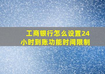 工商银行怎么设置24小时到账功能时间限制