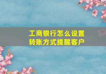 工商银行怎么设置转账方式提醒客户