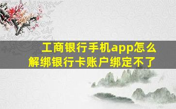 工商银行手机app怎么解绑银行卡账户绑定不了