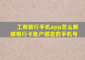 工商银行手机app怎么解绑银行卡账户绑定的手机号