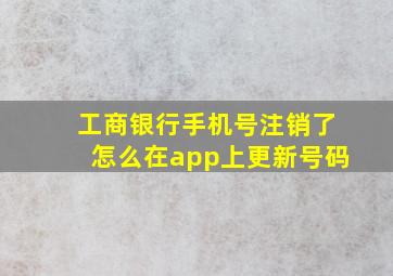 工商银行手机号注销了怎么在app上更新号码