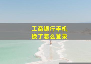 工商银行手机换了怎么登录