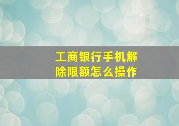 工商银行手机解除限额怎么操作