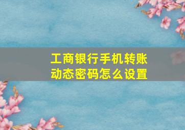 工商银行手机转账动态密码怎么设置