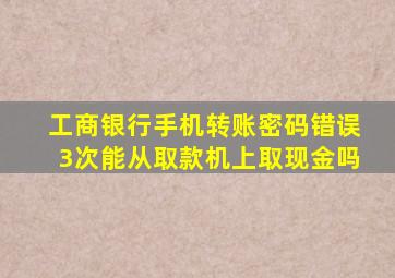 工商银行手机转账密码错误3次能从取款机上取现金吗