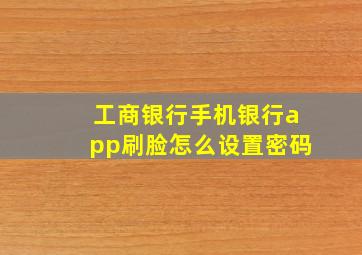 工商银行手机银行app刷脸怎么设置密码