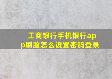 工商银行手机银行app刷脸怎么设置密码登录