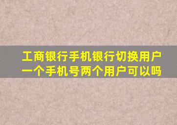 工商银行手机银行切换用户一个手机号两个用户可以吗