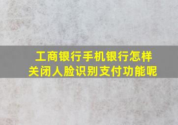 工商银行手机银行怎样关闭人脸识别支付功能呢