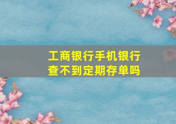 工商银行手机银行查不到定期存单吗