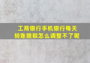 工商银行手机银行每天转账限额怎么调整不了呢