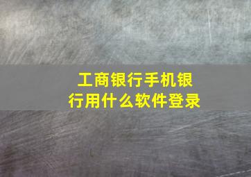 工商银行手机银行用什么软件登录