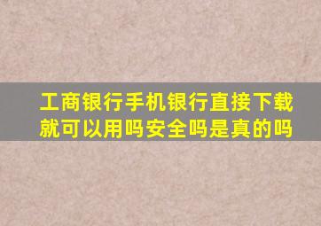 工商银行手机银行直接下载就可以用吗安全吗是真的吗