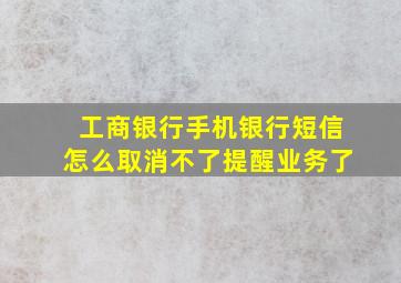 工商银行手机银行短信怎么取消不了提醒业务了