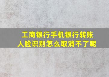 工商银行手机银行转账人脸识别怎么取消不了呢