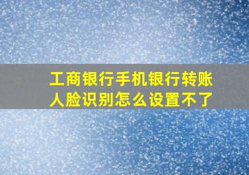 工商银行手机银行转账人脸识别怎么设置不了