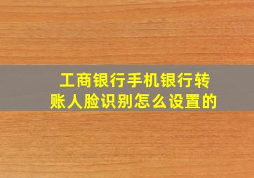 工商银行手机银行转账人脸识别怎么设置的