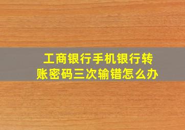 工商银行手机银行转账密码三次输错怎么办