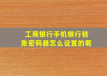 工商银行手机银行转账密码器怎么设置的呢