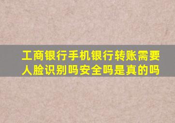 工商银行手机银行转账需要人脸识别吗安全吗是真的吗