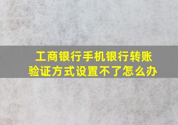 工商银行手机银行转账验证方式设置不了怎么办