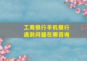 工商银行手机银行遇到问题在哪咨询