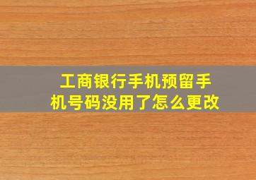 工商银行手机预留手机号码没用了怎么更改