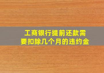 工商银行提前还款需要扣除几个月的违约金