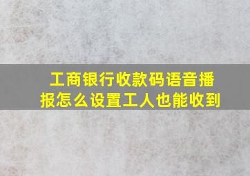 工商银行收款码语音播报怎么设置工人也能收到