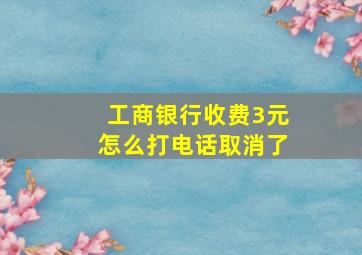 工商银行收费3元怎么打电话取消了