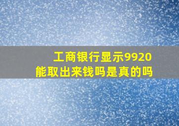 工商银行显示9920能取出来钱吗是真的吗