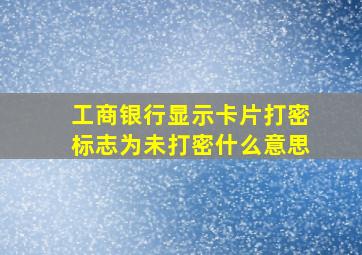 工商银行显示卡片打密标志为未打密什么意思