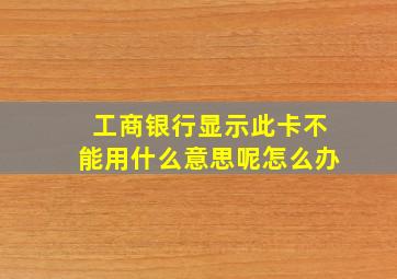 工商银行显示此卡不能用什么意思呢怎么办