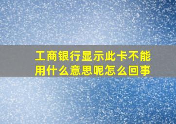 工商银行显示此卡不能用什么意思呢怎么回事