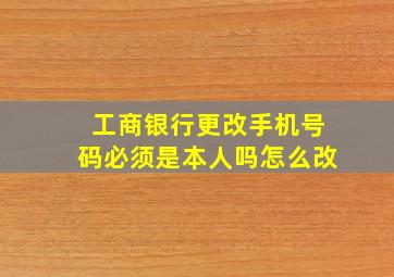 工商银行更改手机号码必须是本人吗怎么改