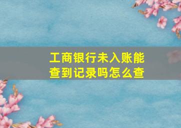 工商银行未入账能查到记录吗怎么查