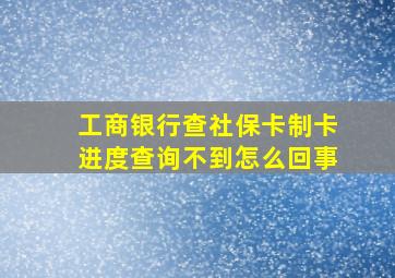 工商银行查社保卡制卡进度查询不到怎么回事