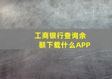 工商银行查询余额下载什么APP