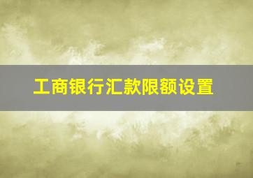 工商银行汇款限额设置