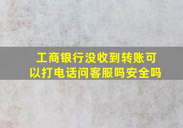 工商银行没收到转账可以打电话问客服吗安全吗