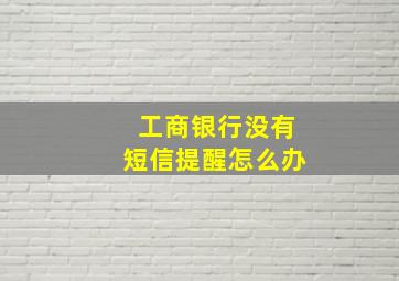 工商银行没有短信提醒怎么办