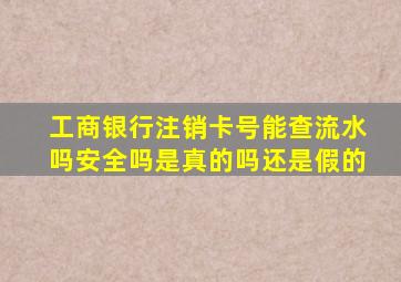 工商银行注销卡号能查流水吗安全吗是真的吗还是假的