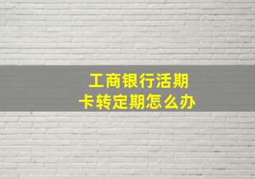 工商银行活期卡转定期怎么办