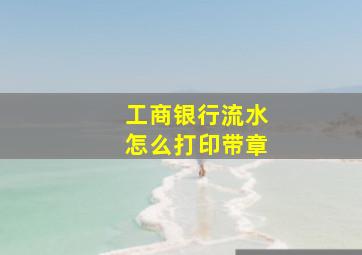 工商银行流水怎么打印带章