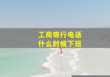 工商银行电话什么时候下班