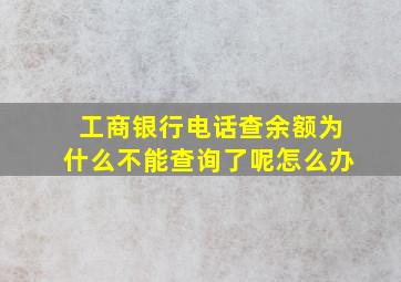 工商银行电话查余额为什么不能查询了呢怎么办