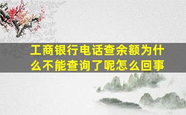 工商银行电话查余额为什么不能查询了呢怎么回事