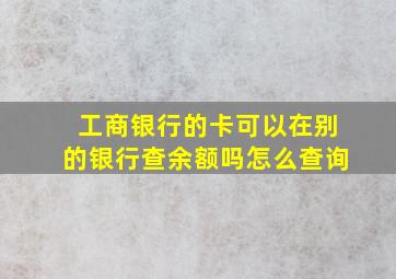 工商银行的卡可以在别的银行查余额吗怎么查询