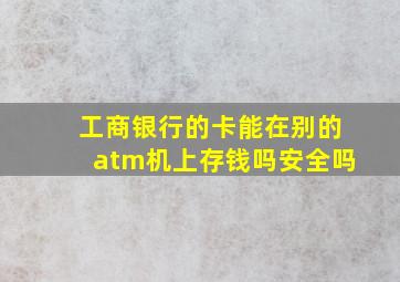 工商银行的卡能在别的atm机上存钱吗安全吗