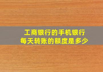 工商银行的手机银行每天转账的额度是多少